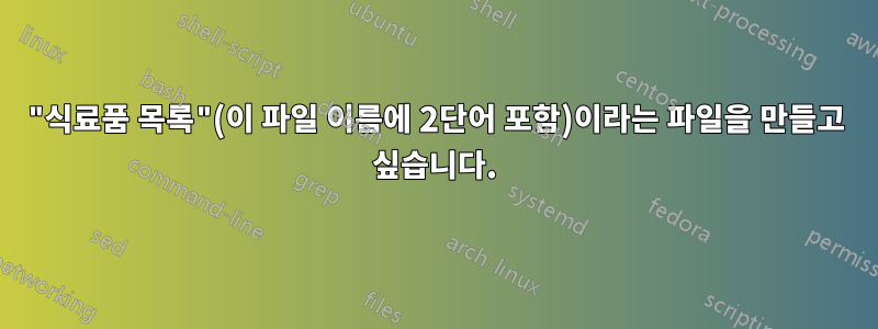 "식료품 목록"(이 파일 이름에 2단어 포함)이라는 파일을 만들고 싶습니다.