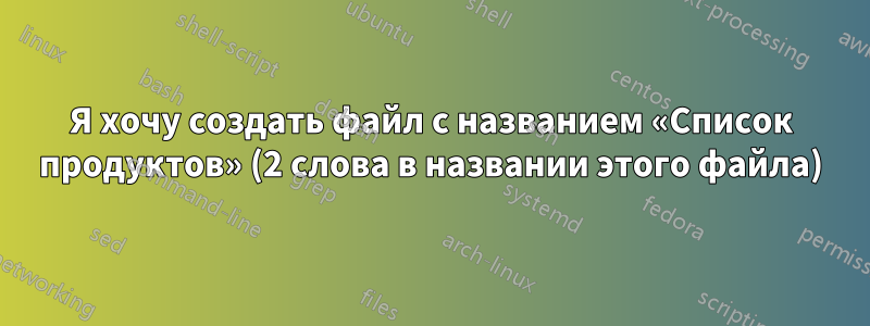 Я хочу создать файл с названием «Список продуктов» (2 слова в названии этого файла)