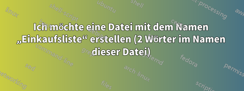 Ich möchte eine Datei mit dem Namen „Einkaufsliste“ erstellen (2 Wörter im Namen dieser Datei)