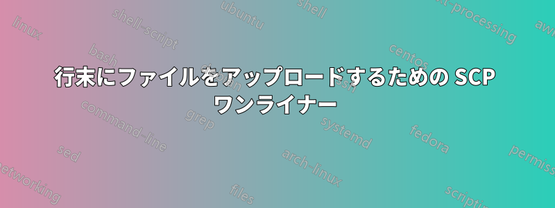 行末にファイルをアップロードするための SCP ワンライナー