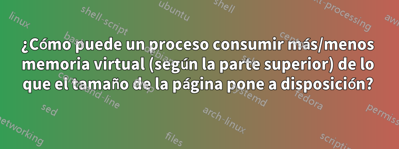 ¿Cómo puede un proceso consumir más/menos memoria virtual (según la parte superior) de lo que el tamaño de la página pone a disposición?