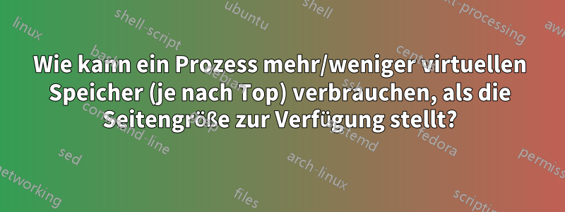 Wie kann ein Prozess mehr/weniger virtuellen Speicher (je nach Top) verbrauchen, als die Seitengröße zur Verfügung stellt?