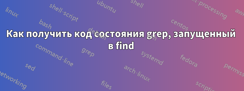 Как получить код состояния grep, запущенный в find