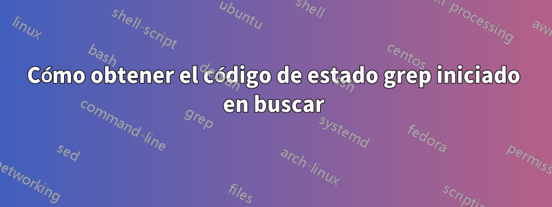 Cómo obtener el código de estado grep iniciado en buscar