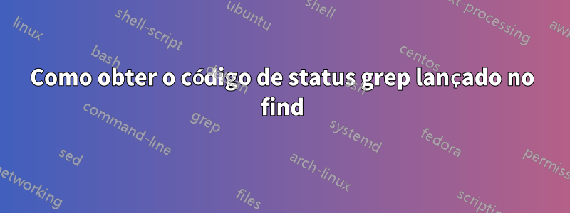 Como obter o código de status grep lançado no find