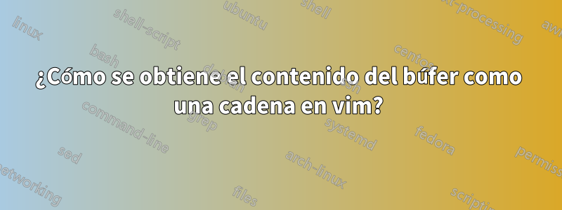 ¿Cómo se obtiene el contenido del búfer como una cadena en vim?