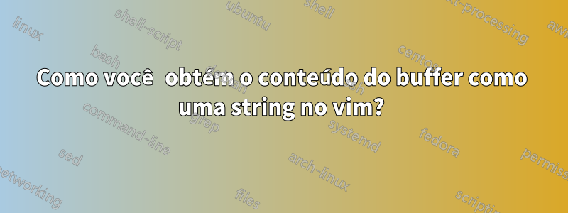 Como você obtém o conteúdo do buffer como uma string no vim?