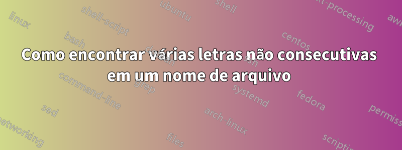 Como encontrar várias letras não consecutivas em um nome de arquivo