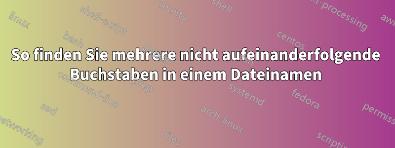 So finden Sie mehrere nicht aufeinanderfolgende Buchstaben in einem Dateinamen