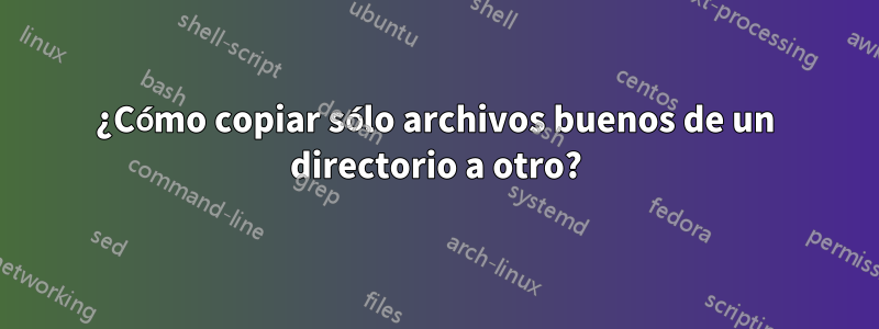 ¿Cómo copiar sólo archivos buenos de un directorio a otro?