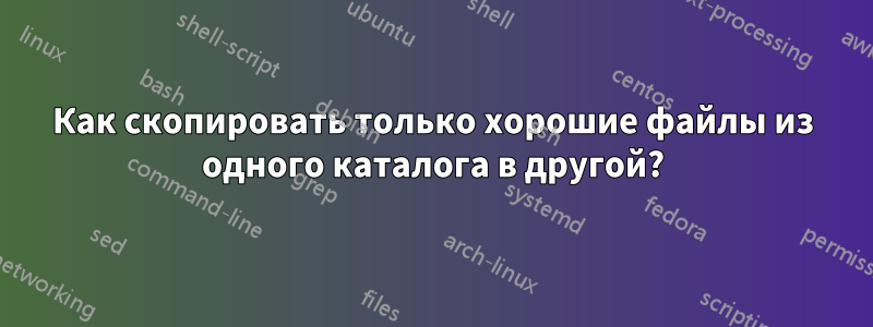 Как скопировать только хорошие файлы из одного каталога в другой?