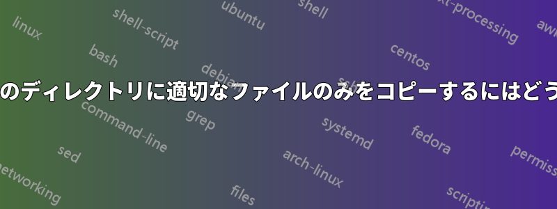 あるディレクトリから別のディレクトリに適切なファイルのみをコピーするにはどうすればよいでしょうか?