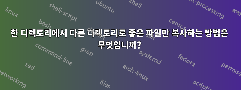 한 디렉토리에서 다른 디렉토리로 좋은 파일만 복사하는 방법은 무엇입니까?