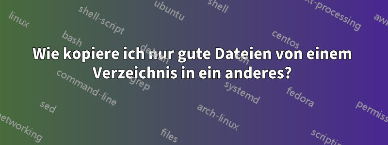 Wie kopiere ich nur gute Dateien von einem Verzeichnis in ein anderes?