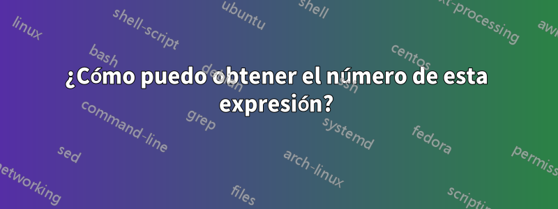 ¿Cómo puedo obtener el número de esta expresión?