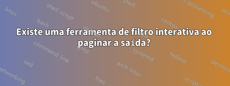 Existe uma ferramenta de filtro interativa ao paginar a saída?