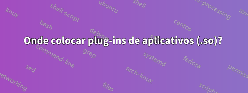 Onde colocar plug-ins de aplicativos (.so)?