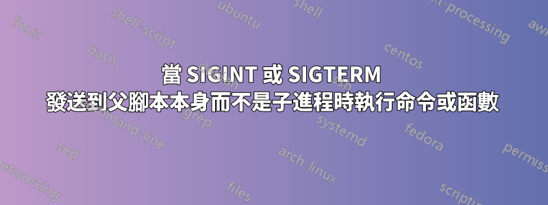 當 SIGINT 或 SIGTERM 發送到父腳本本身而不是子進程時執行命令或函數