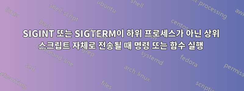 SIGINT 또는 SIGTERM이 하위 프로세스가 아닌 상위 스크립트 자체로 전송될 때 명령 또는 함수 실행