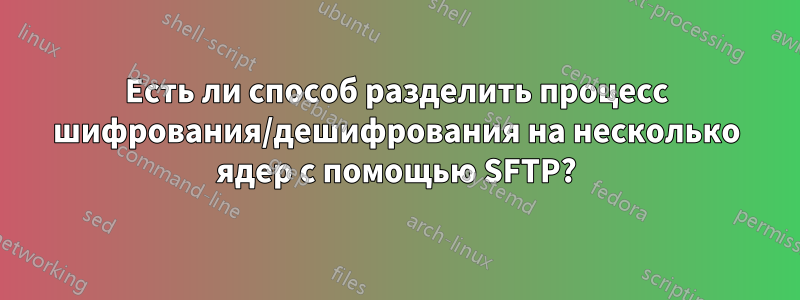 Есть ли способ разделить процесс шифрования/дешифрования на несколько ядер с помощью SFTP?