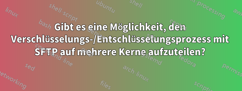 Gibt es eine Möglichkeit, den Verschlüsselungs-/Entschlüsselungsprozess mit SFTP auf mehrere Kerne aufzuteilen?