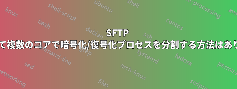 SFTP を使用して複数のコアで暗号化/復号化プロセスを分割する方法はありますか?