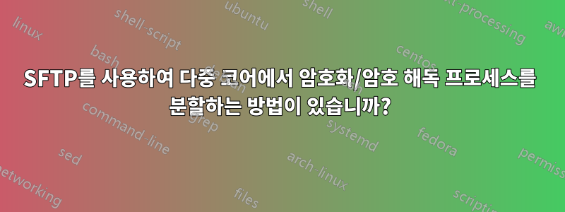 SFTP를 사용하여 다중 코어에서 암호화/암호 해독 프로세스를 분할하는 방법이 있습니까?