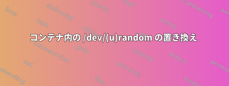 コンテナ内の /dev/(u)random の置き換え