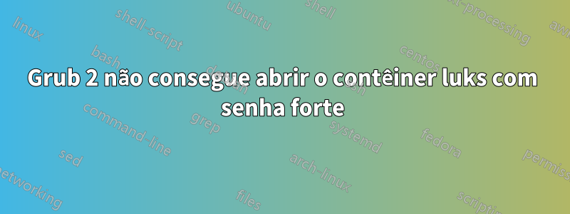 Grub 2 não consegue abrir o contêiner luks com senha forte