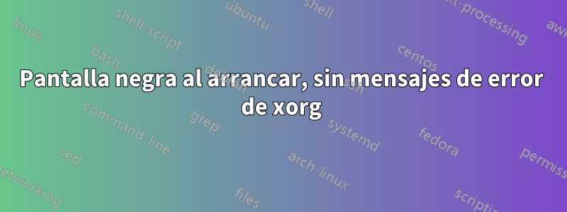 Pantalla negra al arrancar, sin mensajes de error de xorg