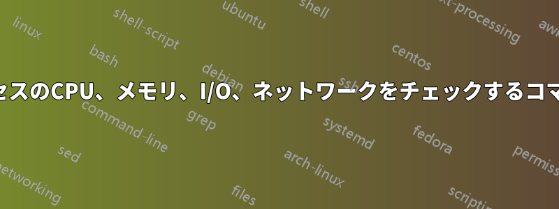 プロセスのCPU、メモリ、I/O、ネットワークをチェックするコマンド