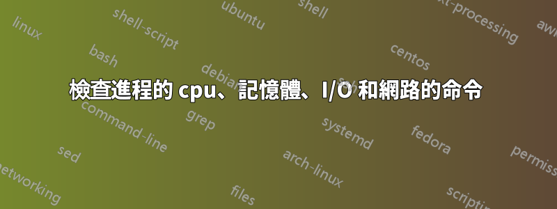 檢查進程的 cpu、記憶體、I/O 和網路的命令