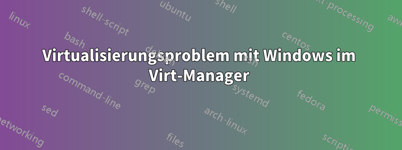 Virtualisierungsproblem mit Windows im Virt-Manager