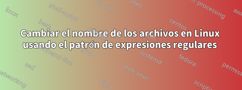 Cambiar el nombre de los archivos en Linux usando el patrón de expresiones regulares