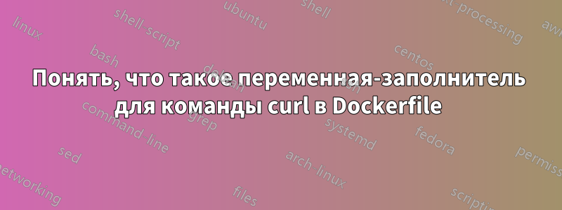 Понять, что такое переменная-заполнитель для команды curl в Dockerfile