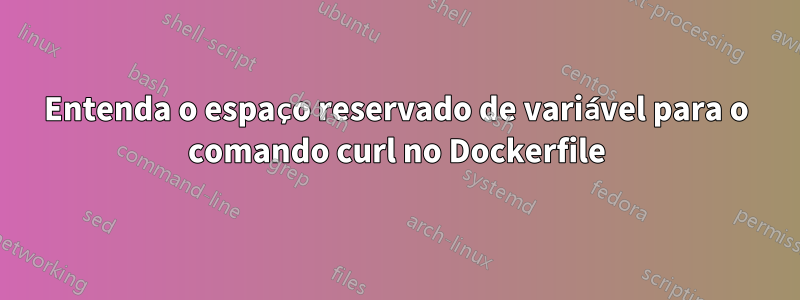 Entenda o espaço reservado de variável para o comando curl no Dockerfile