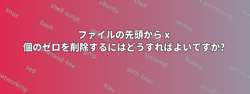 ファイルの先頭から x 個のゼロを削除するにはどうすればよいですか?