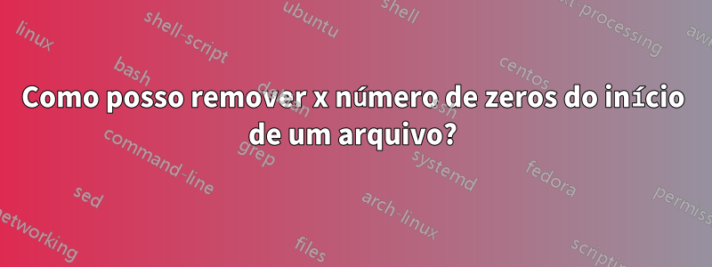 Como posso remover x número de zeros do início de um arquivo?