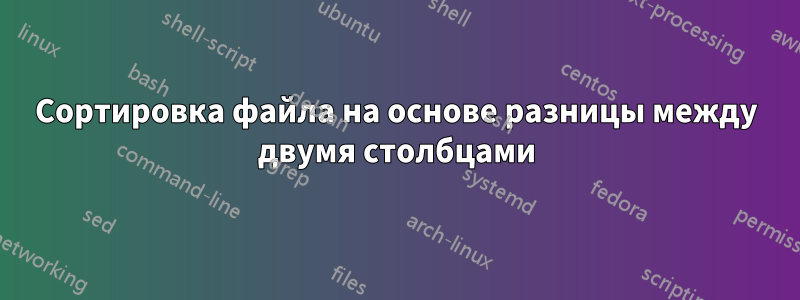 Сортировка файла на основе разницы между двумя столбцами