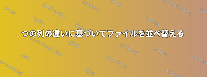 2つの列の違いに基づいてファイルを並べ替える