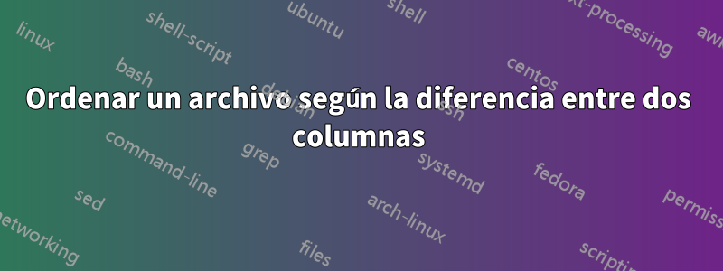 Ordenar un archivo según la diferencia entre dos columnas