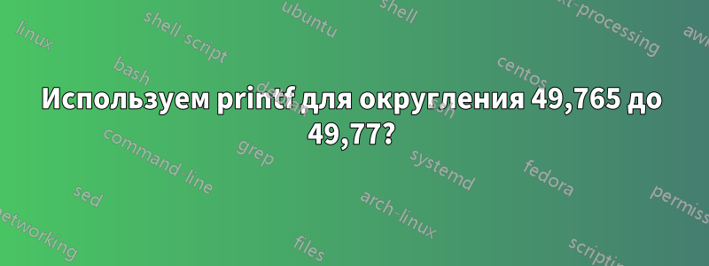 Используем printf для округления 49,765 до 49,77?