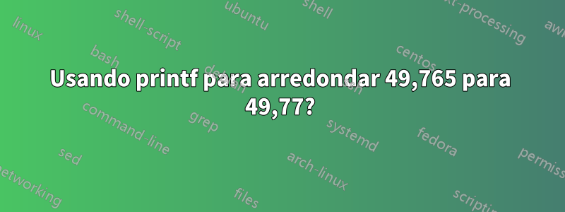 Usando printf para arredondar 49,765 para 49,77?