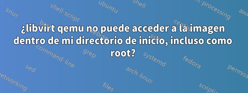 ¿libvirt qemu no puede acceder a la imagen dentro de mi directorio de inicio, incluso como root?