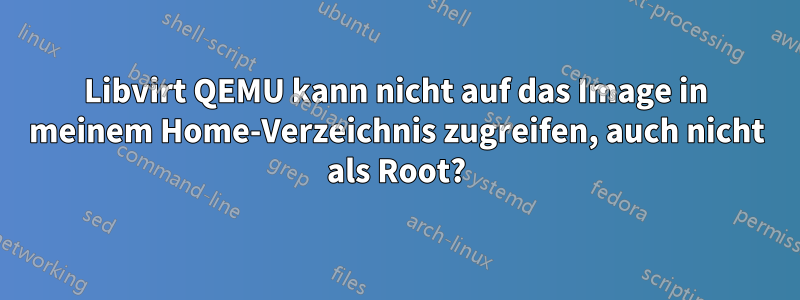 Libvirt QEMU kann nicht auf das Image in meinem Home-Verzeichnis zugreifen, auch nicht als Root?