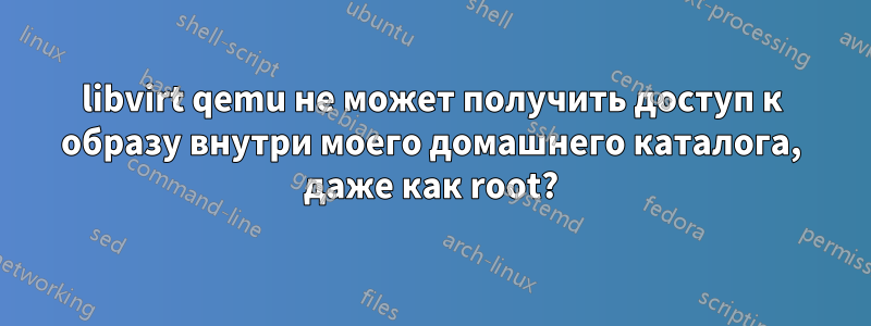 libvirt qemu не может получить доступ к образу внутри моего домашнего каталога, даже как root?