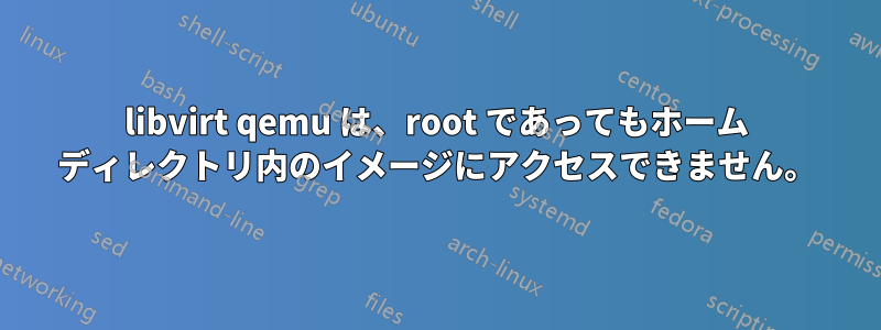 libvirt qemu は、root であってもホーム ディレクトリ内のイメージにアクセスできません。