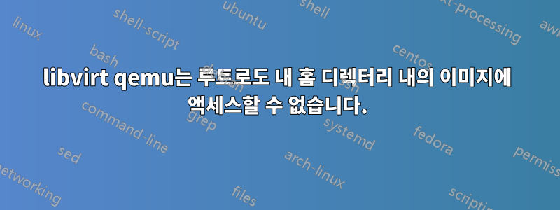 libvirt qemu는 루트로도 내 홈 디렉터리 내의 이미지에 액세스할 수 없습니다.