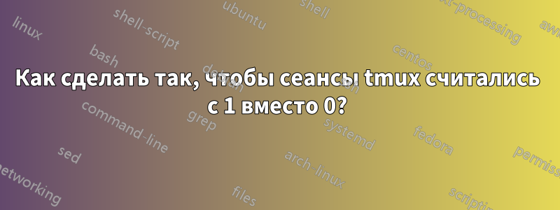 Как сделать так, чтобы сеансы tmux считались с 1 вместо 0?