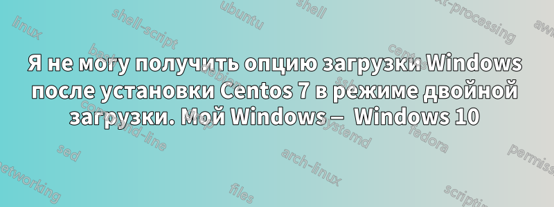 Я не могу получить опцию загрузки Windows после установки Centos 7 в режиме двойной загрузки. Мой Windows — Windows 10